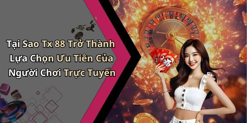 Tại Sao Tx 88 Trở Thành Lựa Chọn Ưu Tiên Của Người Chơi Trực Tuyến