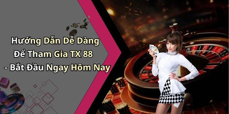 Hướng Dẫn Dễ Dàng Để Tham Gia TX 88 - Bắt Đầu Ngay Hôm Nay