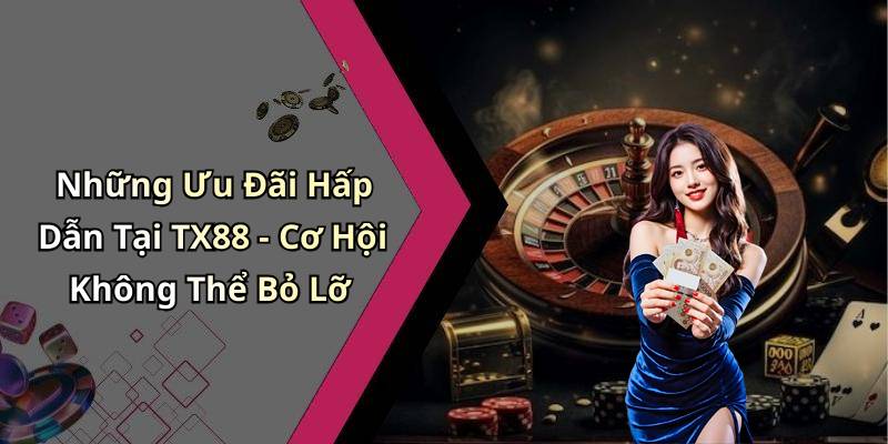 Những Ưu Đãi Hấp Dẫn Tại TX88 - Cơ Hội Không Thể Bỏ Lỡ