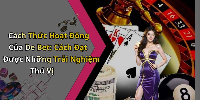 Cách Thức Hoạt Động Của De Bet: Cách Đạt Được Những Trải Nghiệm Thú Vị