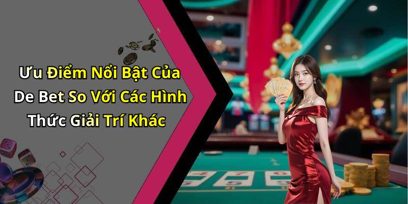 Ưu Điểm Nổi Bật Của De Bet So Với Các Hình Thức Giải Trí Khác