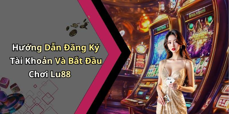 Hướng Dẫn Đăng Ký Tài Khoản Và Bắt Đầu Chơi Lu88