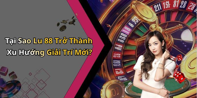 Tại Sao Lu 88 Trở Thành Xu Hướng Giải Trí Mới?