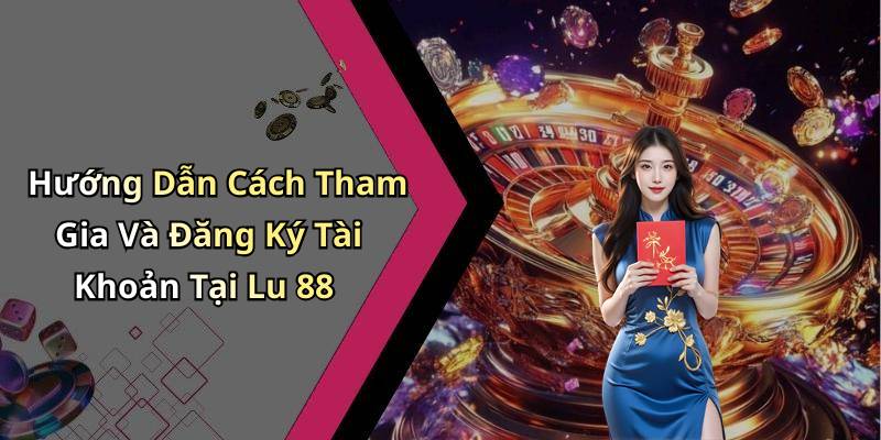 Hướng Dẫn Cách Tham Gia Và Đăng Ký Tài Khoản Tại Lu 88