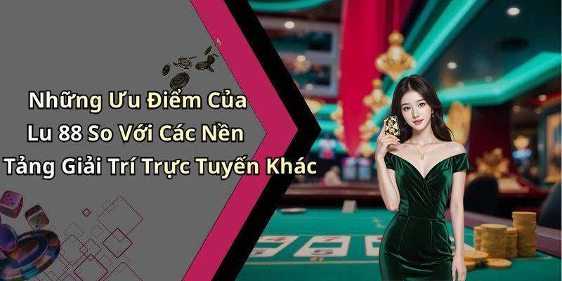 Những Ưu Điểm Của Lu 88 So Với Các Nền Tảng Giải Trí Trực Tuyến Khác