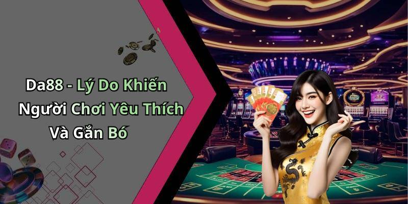 Da88 - Lý Do Khiến Người Chơi Yêu Thích Và Gắn Bó