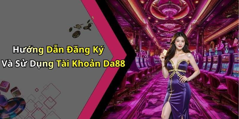 Hướng Dẫn Đăng Ký Và Sử Dụng Tài Khoản Da88