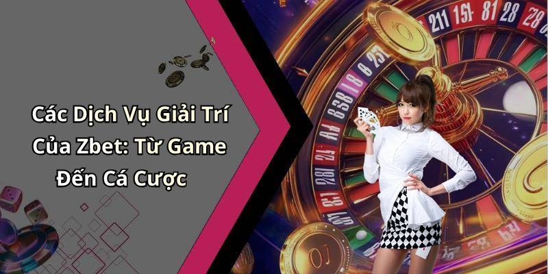 Các Dịch Vụ Giải Trí Của Zbet: Từ Game Đến Cá Cược