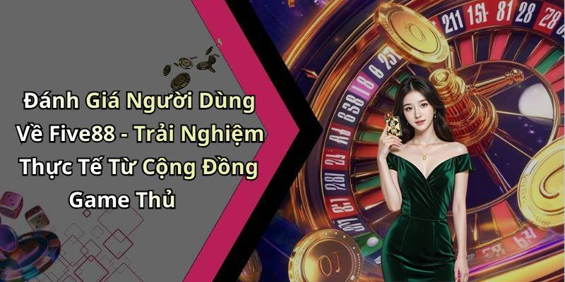 Đánh Giá Người Dùng Về Five88 - Trải Nghiệm Thực Tế Từ Cộng Đồng Game Thủ