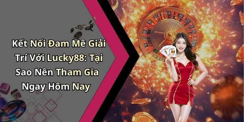 Kết Nối Đam Mê Giải Trí Với Lucky88: Tại Sao Nên Tham Gia Ngay Hôm Nay