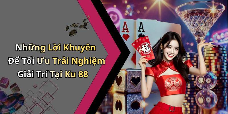 Những Lời Khuyên Để Tối Ưu Trải Nghiệm Giải Trí Tại Ku 88