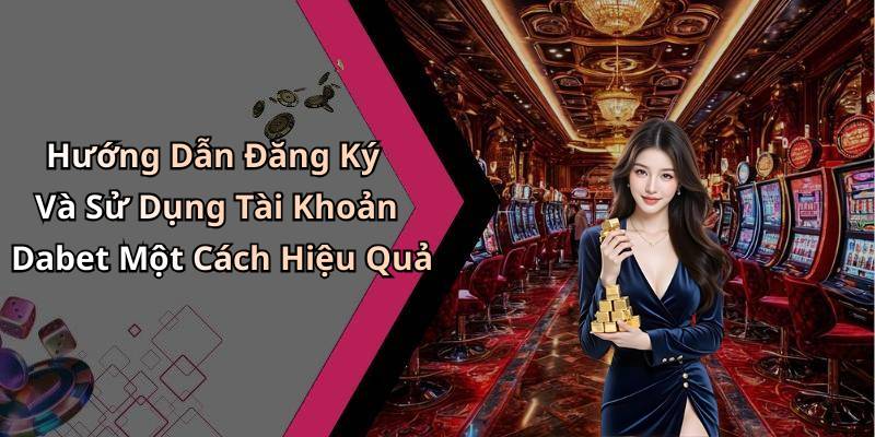 Hướng Dẫn Đăng Ký Và Sử Dụng Tài Khoản Dabet Một Cách Hiệu Quả