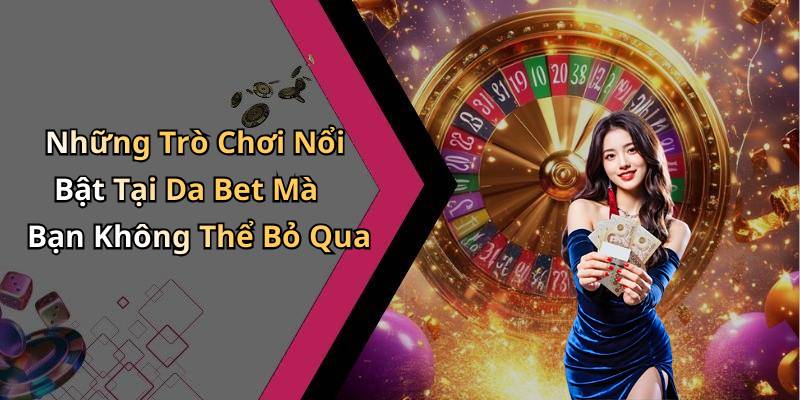 Những Trò Chơi Nổi Bật Tại Da Bet Mà Bạn Không Thể Bỏ Qua