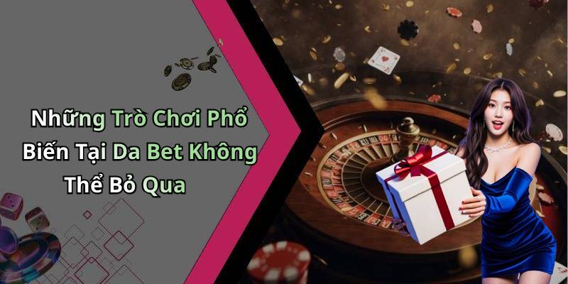 Những Trò Chơi Phổ Biến Tại Da Bet Không Thể Bỏ Qua