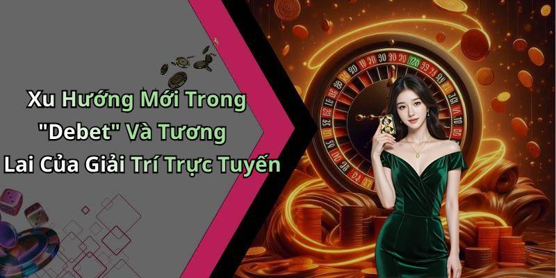 Xu Hướng Mới Trong "Debet" Và Tương Lai Của Giải Trí Trực Tuyến