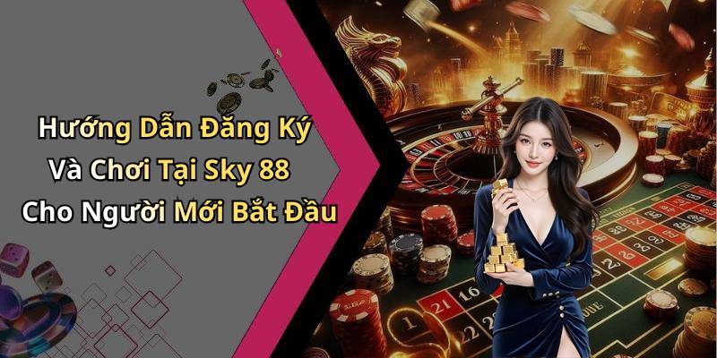 Hướng Dẫn Đăng Ký Và Chơi Tại Sky 88 Cho Người Mới Bắt Đầu