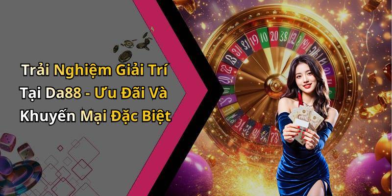 Trải Nghiệm Giải Trí Tại Da88 - Ưu Đãi Và Khuyến Mại Đặc Biệt