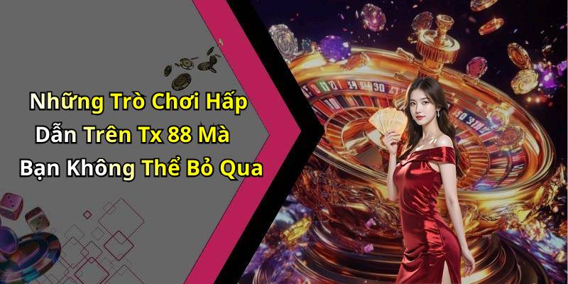 Những Trò Chơi Hấp Dẫn Trên Tx 88 Mà Bạn Không Thể Bỏ Qua