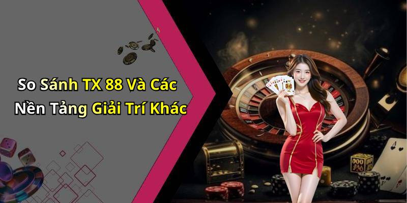 So Sánh TX 88 Và Các Nền Tảng Giải Trí Khác