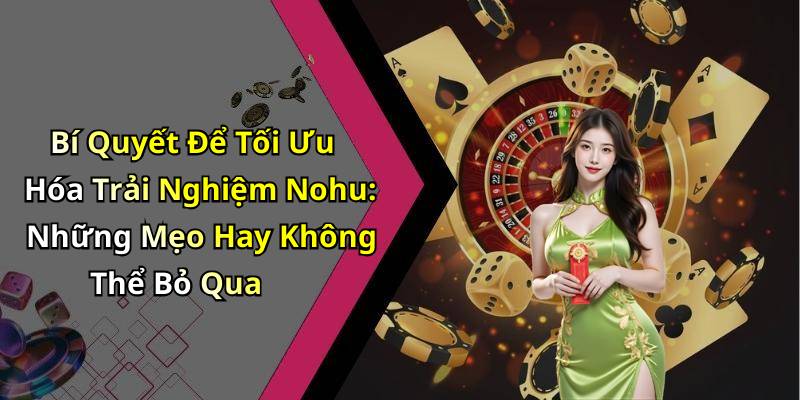 Bí Quyết Để Tối Ưu Hóa Trải Nghiệm Nohu: Những Mẹo Hay Không Thể Bỏ Qua