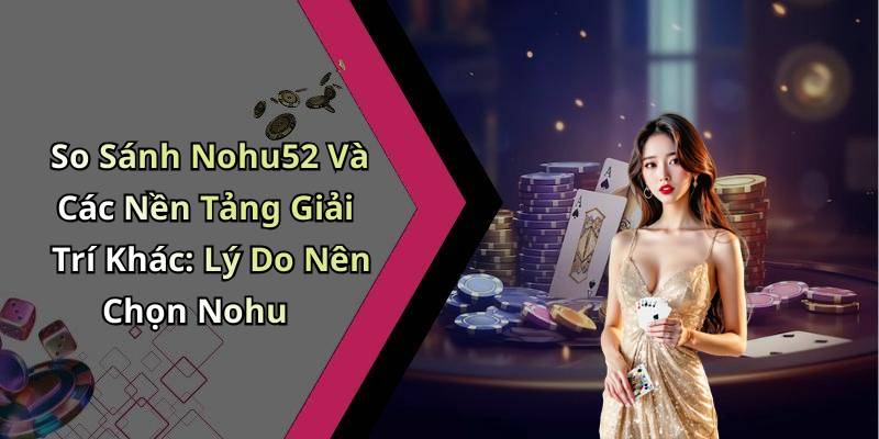 So Sánh Nohu52 Và Các Nền Tảng Giải Trí Khác: Lý Do Nên Chọn Nohu