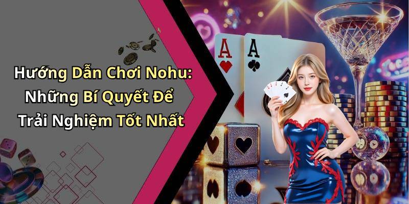 Hướng Dẫn Chơi Nohu: Những Bí Quyết Để Trải Nghiệm Tốt Nhất