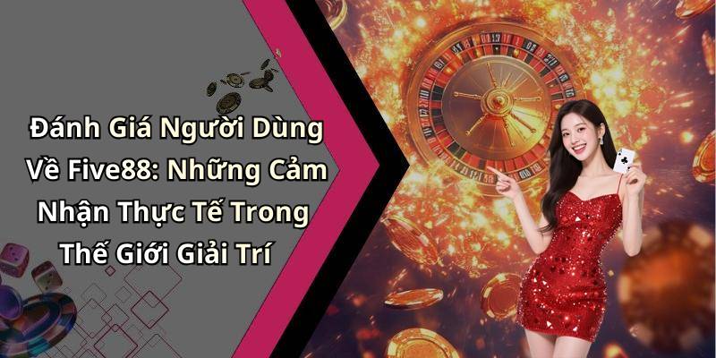 Đánh Giá Người Dùng Về Five88: Những Cảm Nhận Thực Tế Trong Thế Giới Giải Trí