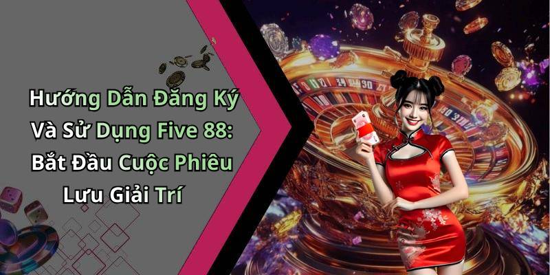 Hướng Dẫn Đăng Ký Và Sử Dụng Five 88: Bắt Đầu Cuộc Phiêu Lưu Giải Trí