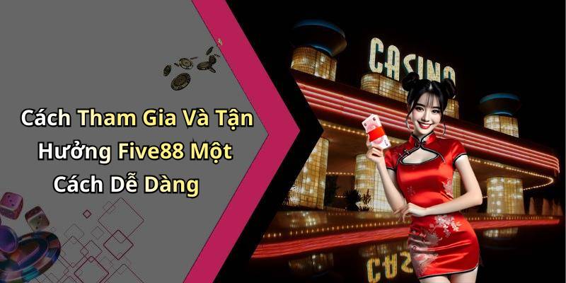 Cách Tham Gia Và Tận Hưởng Five88 Một Cách Dễ Dàng