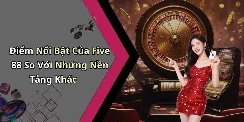 Điểm Nổi Bật Của Five 88 So Với Những Nền Tảng Khác