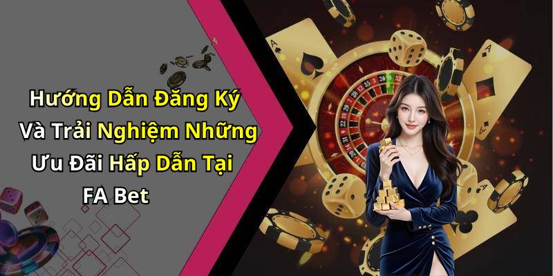 Hướng Dẫn Đăng Ký Và Trải Nghiệm Những Ưu Đãi Hấp Dẫn Tại FA Bet