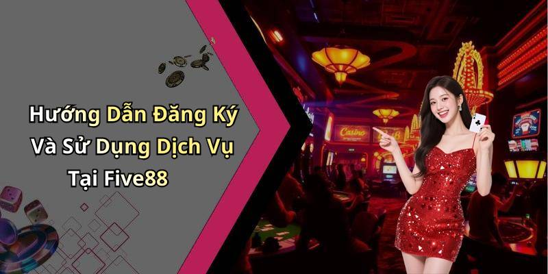 Hướng Dẫn Đăng Ký Và Sử Dụng Dịch Vụ Tại Five88