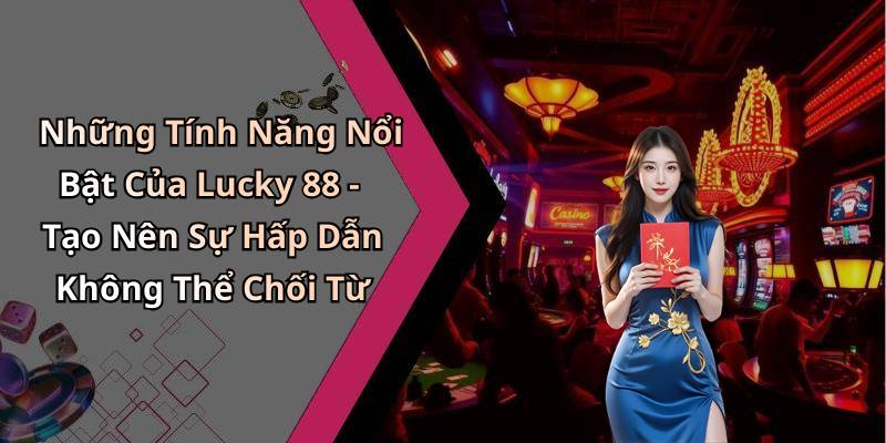 Những Tính Năng Nổi Bật Của Lucky 88 - Tạo Nên Sự Hấp Dẫn Không Thể Chối Từ
