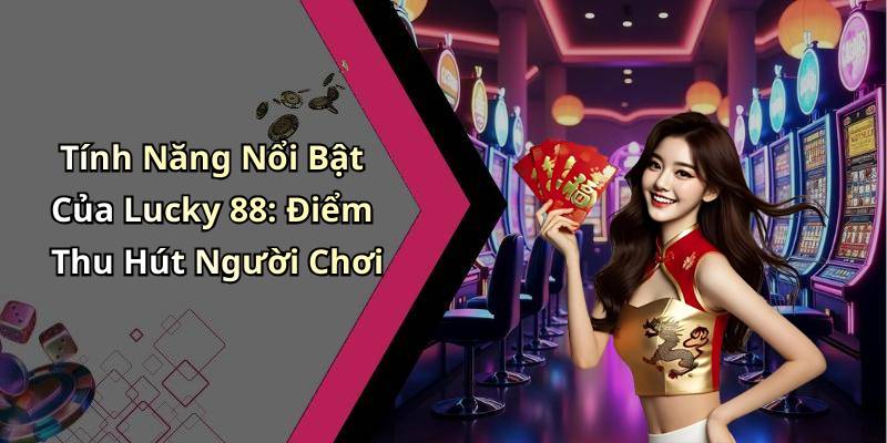 Tính Năng Nổi Bật Của Lucky 88: Điểm Thu Hút Người Chơi