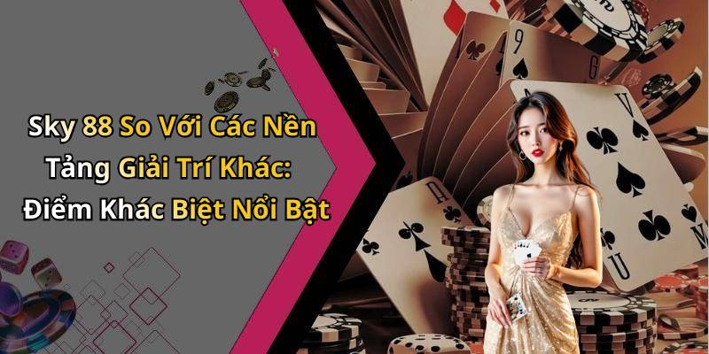 Sky 88 So Với Các Nền Tảng Giải Trí Khác: Điểm Khác Biệt Nổi Bật