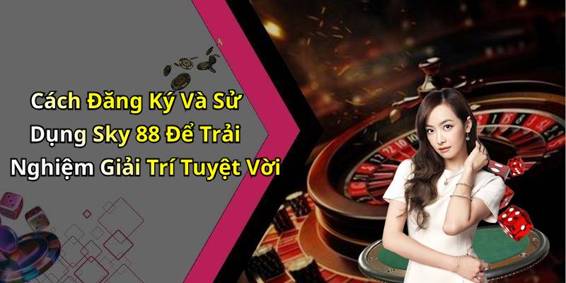 Cách Đăng Ký Và Sử Dụng Sky 88 Để Trải Nghiệm Giải Trí Tuyệt Vời