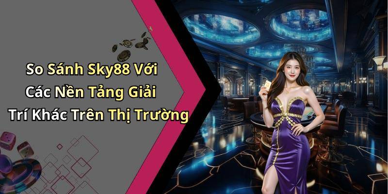 So Sánh Sky88 Với Các Nền Tảng Giải Trí Khác Trên Thị Trường