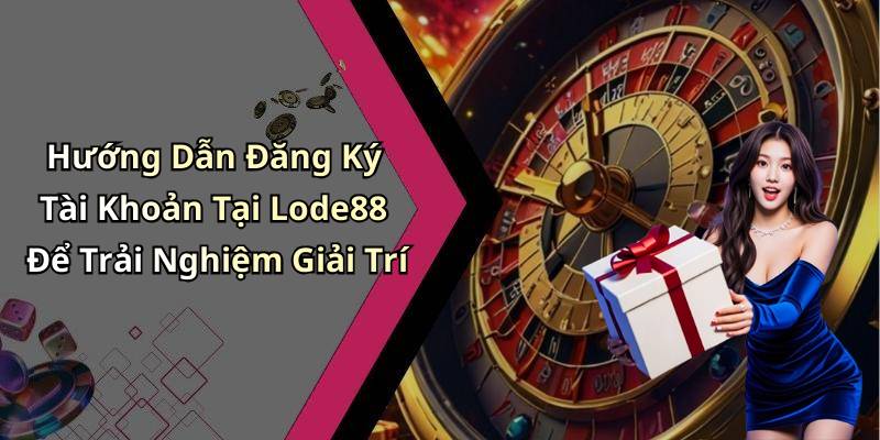 Hướng Dẫn Đăng Ký Tài Khoản Tại Lode88 Để Trải Nghiệm Giải Trí