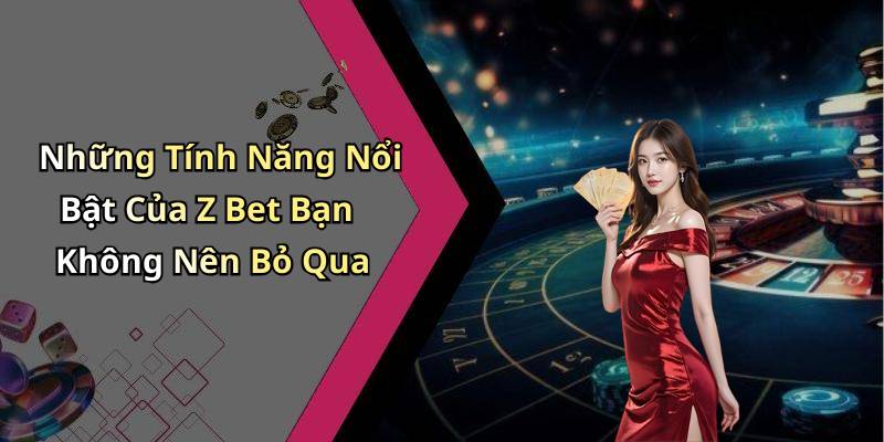 Những Tính Năng Nổi Bật Của Z Bet Bạn Không Nên Bỏ Qua