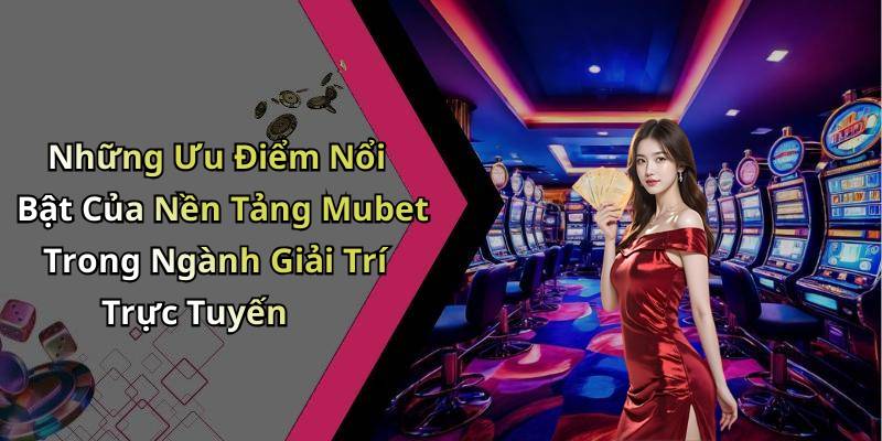 Những Ưu Điểm Nổi Bật Của Nền Tảng Mubet Trong Ngành Giải Trí Trực Tuyến