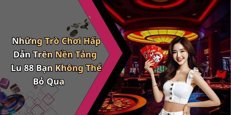 Những Trò Chơi Hấp Dẫn Trên Nền Tảng Lu 88 Bạn Không Thể Bỏ Qua