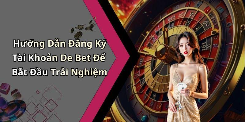 Hướng Dẫn Đăng Ký Tài Khoản De Bet Để Bắt Đầu Trải Nghiệm