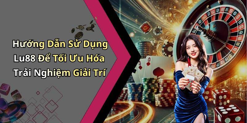 Hướng Dẫn Sử Dụng Lu88 Để Tối Ưu Hóa Trải Nghiệm Giải Trí