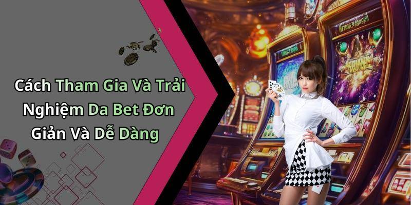 Cách Tham Gia Và Trải Nghiệm Da Bet Đơn Giản Và Dễ Dàng