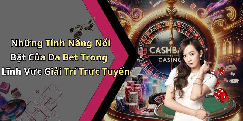 Những Tính Năng Nổi Bật Của Da Bet Trong Lĩnh Vực Giải Trí Trực Tuyến