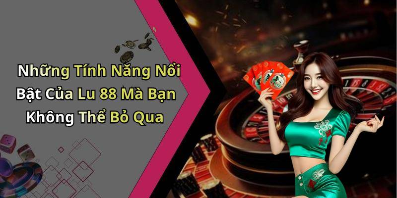 Những Tính Năng Nổi Bật Của Lu 88 Mà Bạn Không Thể Bỏ Qua