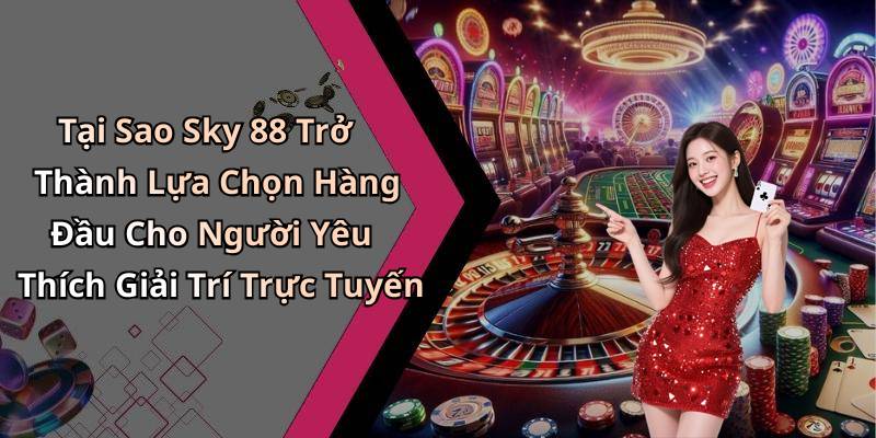 Tại Sao Sky 88 Trở Thành Lựa Chọn Hàng Đầu Cho Người Yêu Thích Giải Trí Trực Tuyến