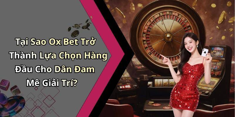 Tại Sao Ox Bet Trở Thành Lựa Chọn Hàng Đầu Cho Dân Đam Mê Giải Trí?