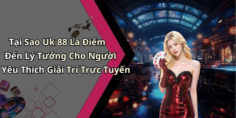 Tại Sao Uk 88 Là Điểm Đến Lý Tưởng Cho Người Yêu Thích Giải Trí Trực Tuyến
