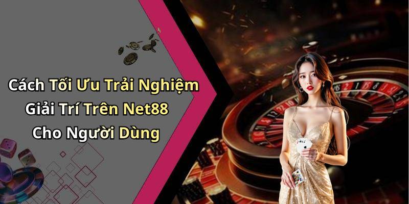 Cách Tối Ưu Trải Nghiệm Giải Trí Trên Net88 Cho Người Dùng